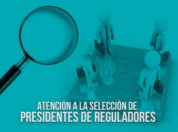 Atención a la selección de presidentes de reguladores