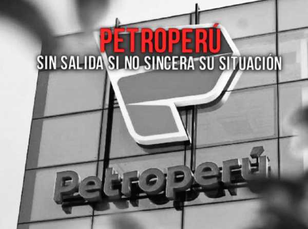 Petroperú: sin salida si no sincera su situación 