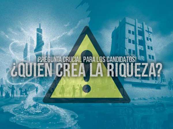 &iquest;Qui&eacute;n crea la riqueza? &iexcl;Pregunta crucial para los candidatos!