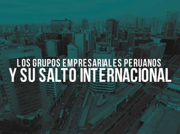 Los grupos empresariales peruanos y su salto internacional