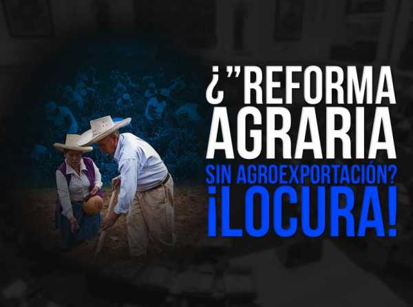 ¿”Reforma agraria” sin agroexportación? ¡Locura!
