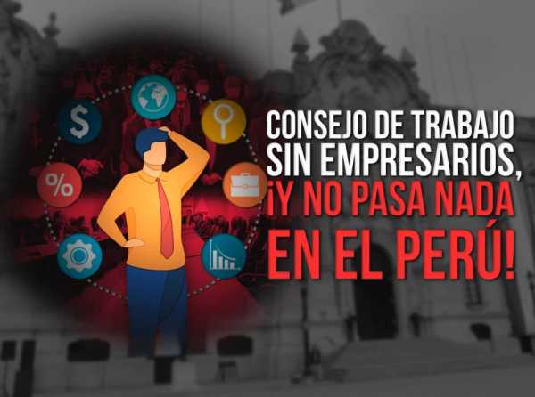 Consejo de Trabajo sin empresarios, ¡Y no pasa nada en el Perú!