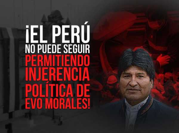 ¡El Perú no puede seguir permitiendo injerencia política de Evo Morales!