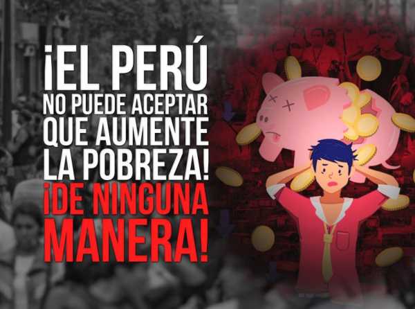 ¡El Perú no puede aceptar que aumente la pobreza! ¡De ninguna manera!