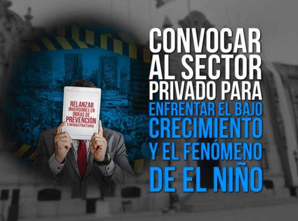 Convocar al sector privado para enfrentar el bajo crecimiento y el fenómeno de El Niño