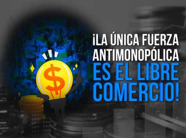 ¡La única fuerza antimonopólica es el libre comercio!