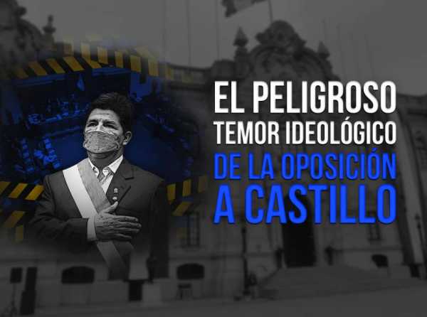 El peligroso temor ideológico de la oposición a Castillo