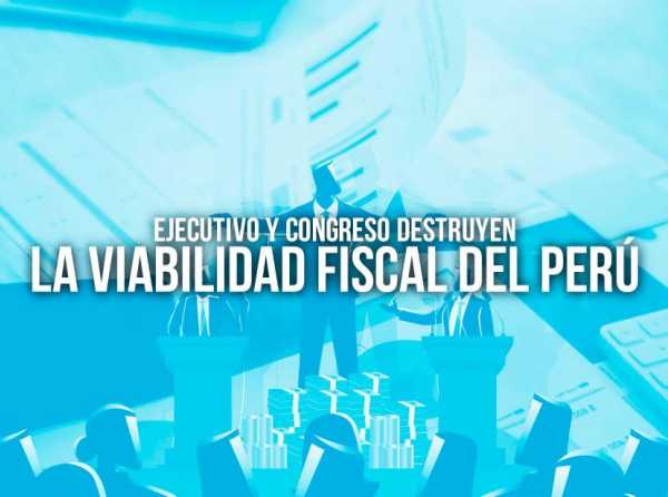 Ejecutivo y Congreso destruyen la viabilidad fiscal del Perú