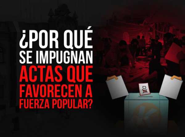 ¿Por qué se impugnan actas que favorecen a Fuerza Popular?