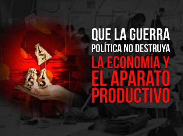 Que la guerra política no destruya la economía y el aparato productivo