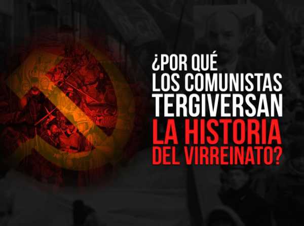 ¿Por qué los comunistas tergiversan la historia del Virreinato?