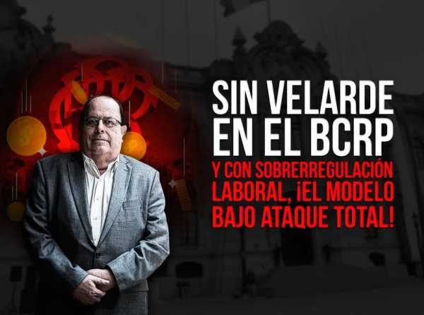 Sin Velarde en el BCRP y con sobrerregulación laboral, ¡el modelo bajo ataque total!