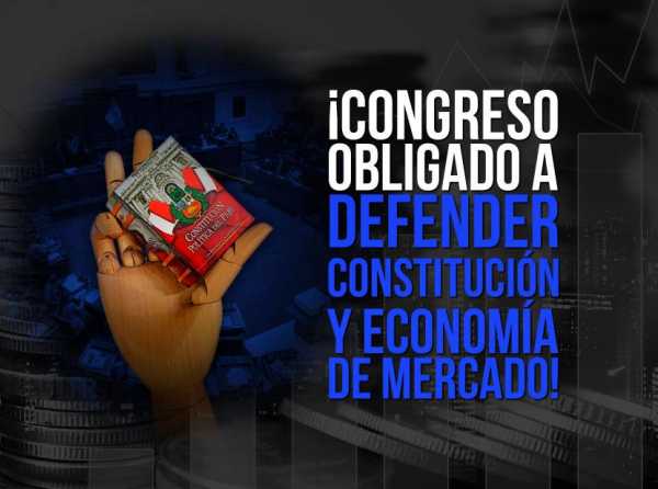 ¡Congreso obligado a defender Constitución y economía de mercado!