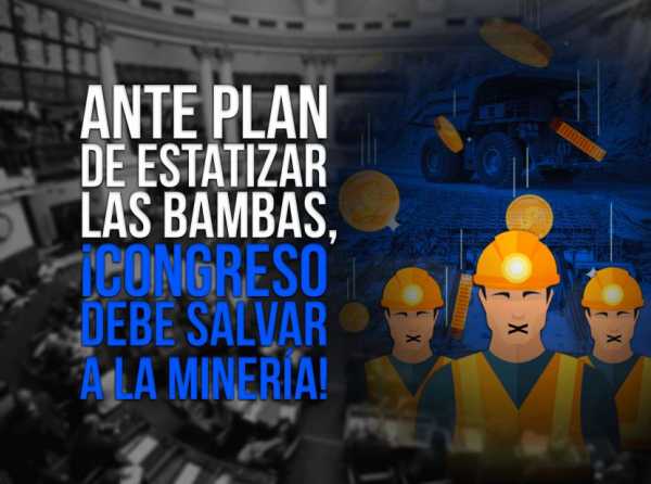 Ante plan de estatizar Las Bambas, ¡Congreso debe salvar a la minería!