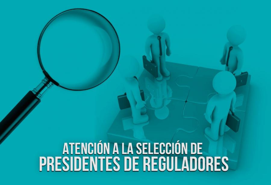 Atención a la selección de presidentes de reguladores