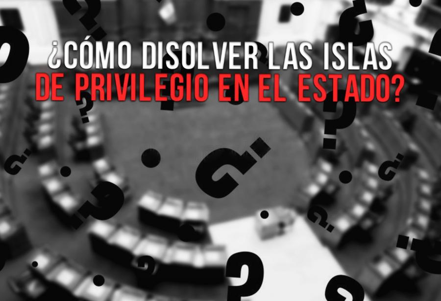 ¿Cómo disolver las islas de privilegio en el Estado?