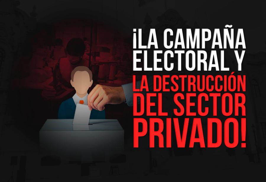 ¡La campaña electoral y la destrucción del sector privado!