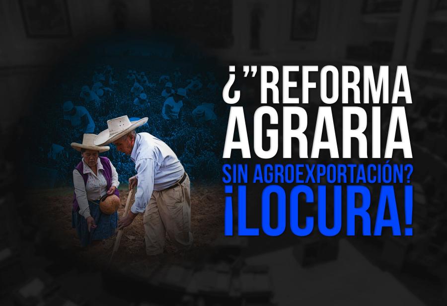 ¿”Reforma agraria” sin agroexportación? ¡Locura!
