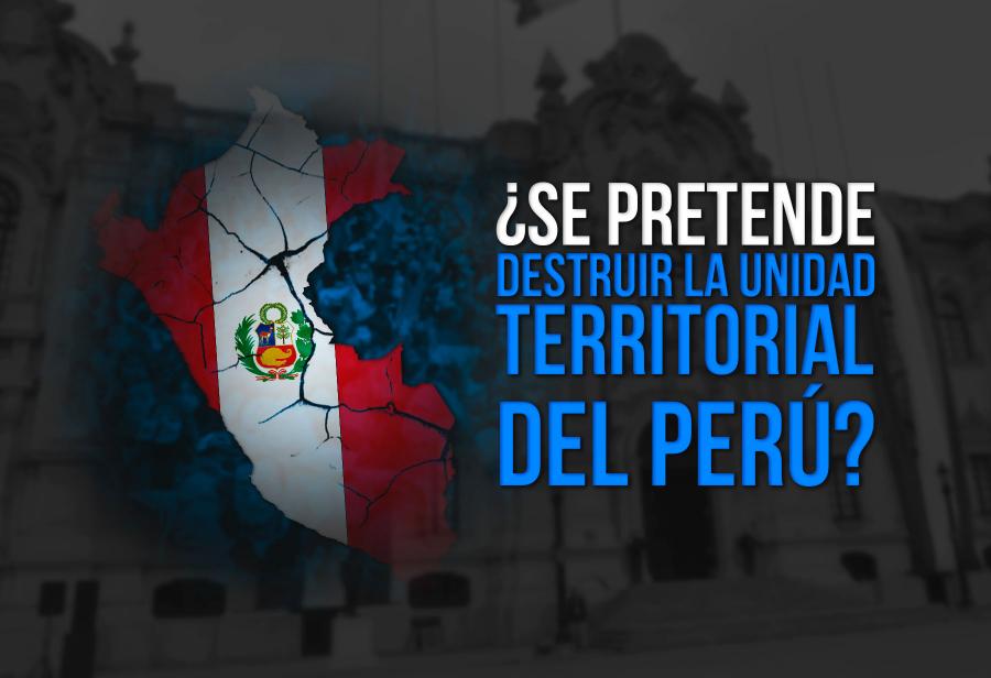 ¿Se pretende destruir la unidad territorial del Perú?