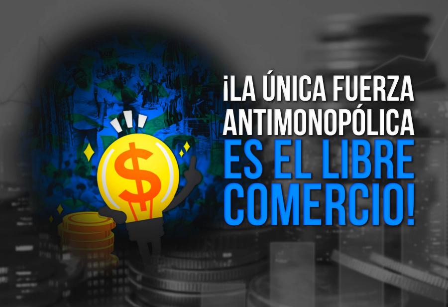 ¡La única fuerza antimonopólica es el libre comercio!