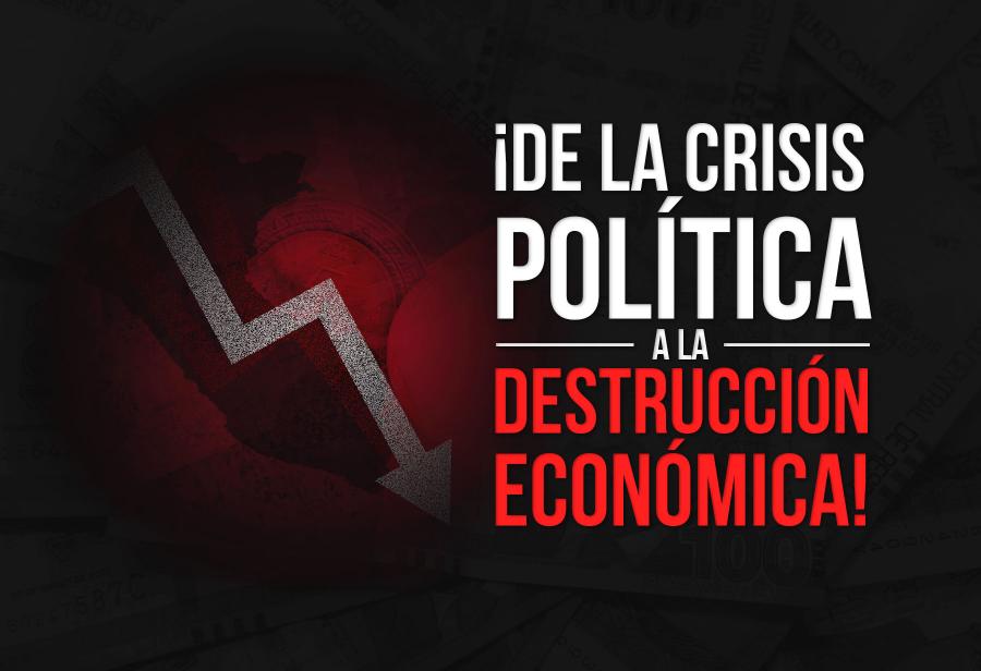 ¡De la crisis política a la destrucción económica!