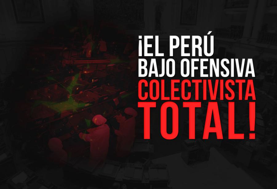 ¡El Perú bajo ofensiva colectivista total!