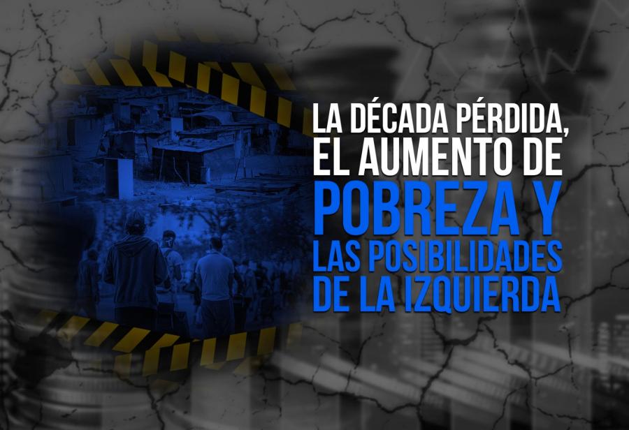 La década pérdida, el aumento de pobreza y las posibilidades de la izquierda